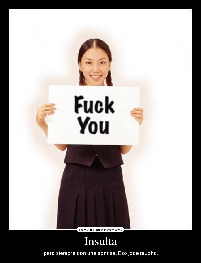 Insulta - pero siempre con una sonrisa. Eso jode mucho.