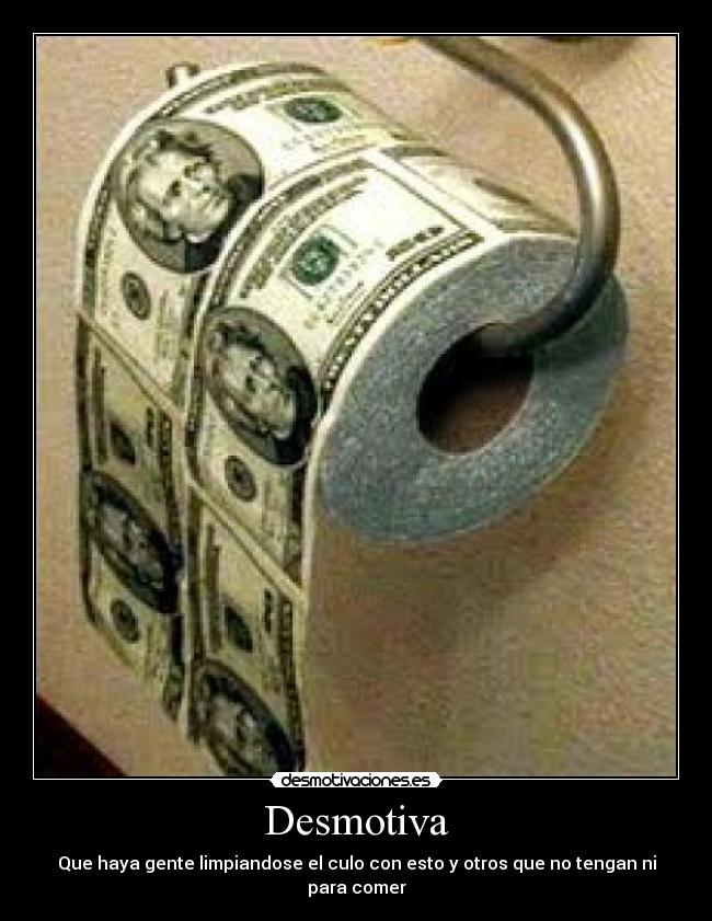 Desmotiva - Que haya gente limpiandose el culo con esto y otros que no tengan ni para comer