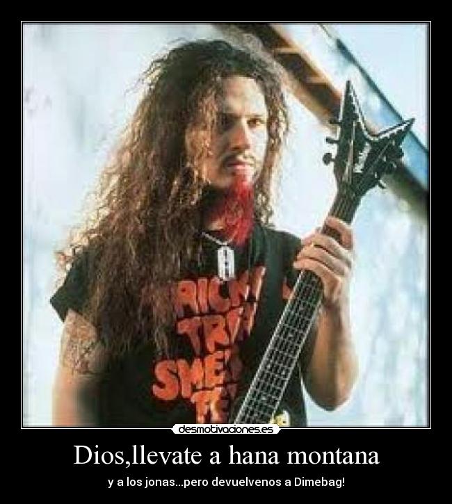 Dios,llevate a hana montana - y a los jonas...pero devuelvenos a Dimebag!