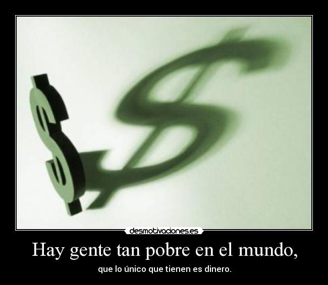 Hay gente tan pobre en el mundo, - que lo único que tienen es dinero.
