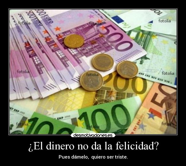 ¿El dinero no da la felicidad? - Pues dámelo, quiero ser triste.