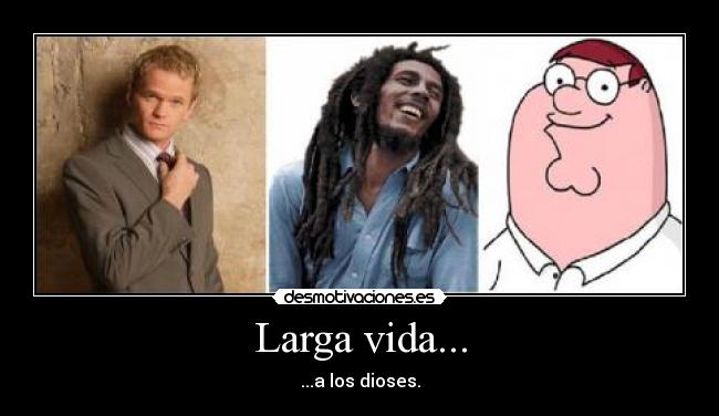 Larga vida... - ...a los dioses.