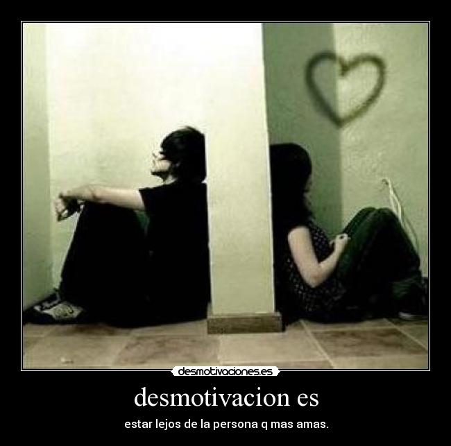 desmotivacion es - estar lejos de la persona q mas amas.