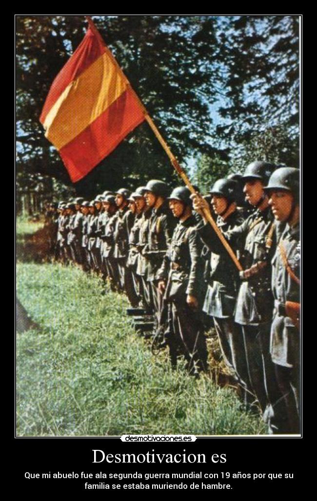 Desmotivacion es - Que mi abuelo fue ala segunda guerra mundial con 19 años por que su
familia se estaba muriendo de hambre.