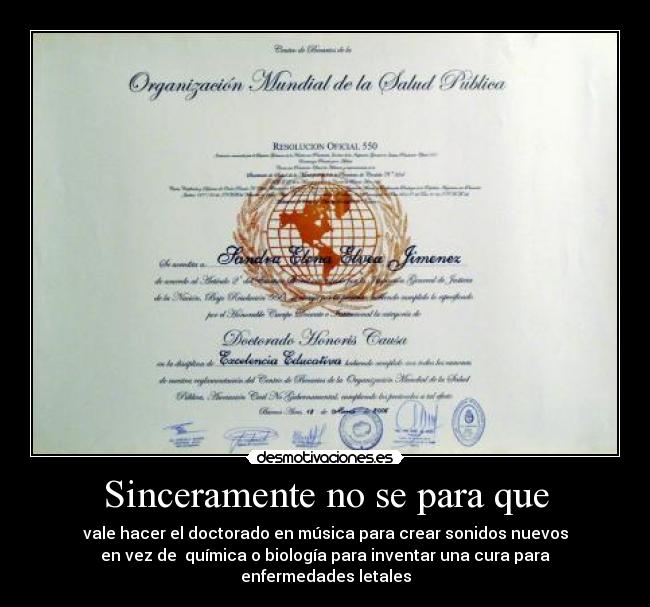 Sinceramente no se para que - vale hacer el doctorado en música para crear sonidos nuevos
en vez de química o biología para inventar una cura para enfermedades letales