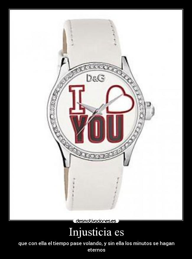 Injusticia es - que con ella el tiempo pase volando, y sin ella los minutos se hagan eternos