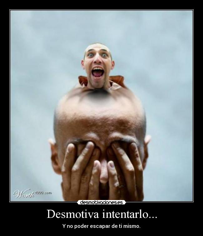 Desmotiva intentarlo... - Y no poder escapar de ti mismo.