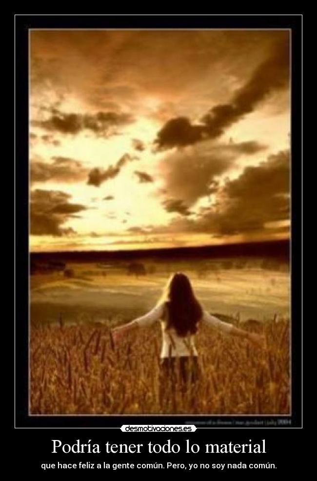 Podría tener todo lo material - que hace feliz a la gente común. Pero, yo no soy nada común.