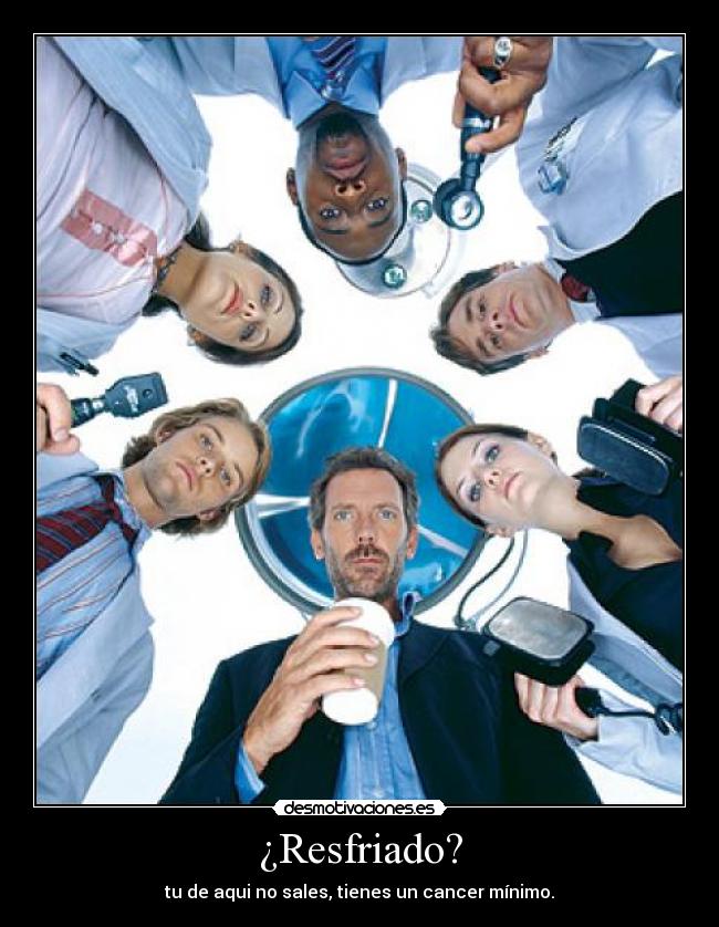 ¿Resfriado? - tu de aqui no sales, tienes un cancer mínimo.