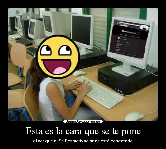Esta es la cara que se te pone - al ver que el Sr. Desmotivaciones está conectado.