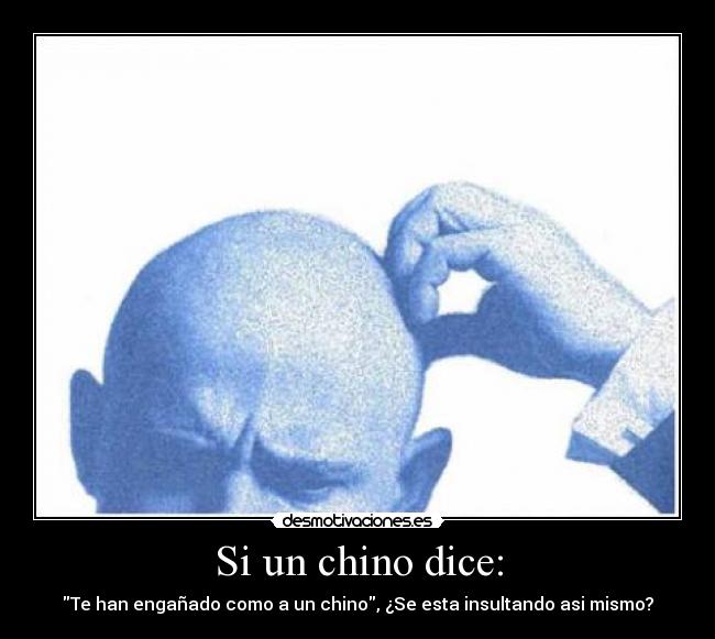 Si un chino dice: - Te han engañado como a un chino, ¿Se esta insultando asi mismo?