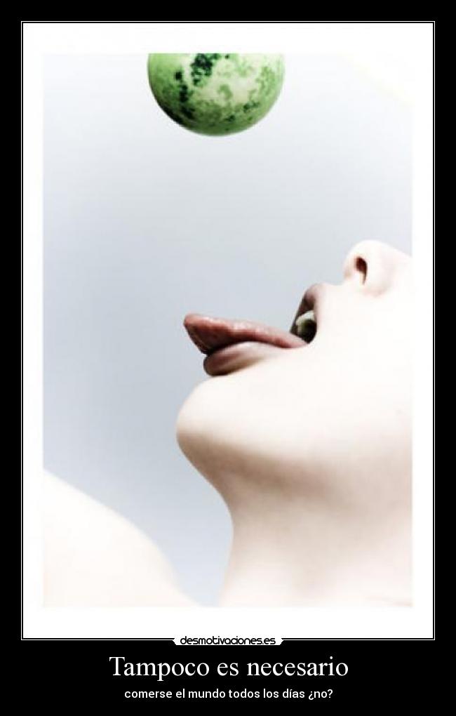 Tampoco es necesario - comerse el mundo todos los días ¿no?