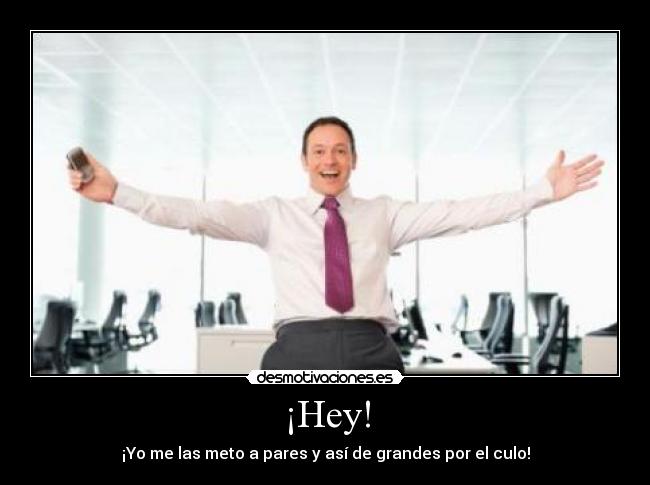 ¡Hey! - ¡Yo me las meto a pares y así de grandes por el culo!