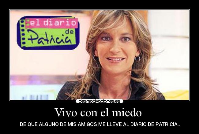 Vivo con el miedo - DE QUE ALGUNO DE MIS AMIGOS ME LLEVE AL DIARIO DE PATRICIA..