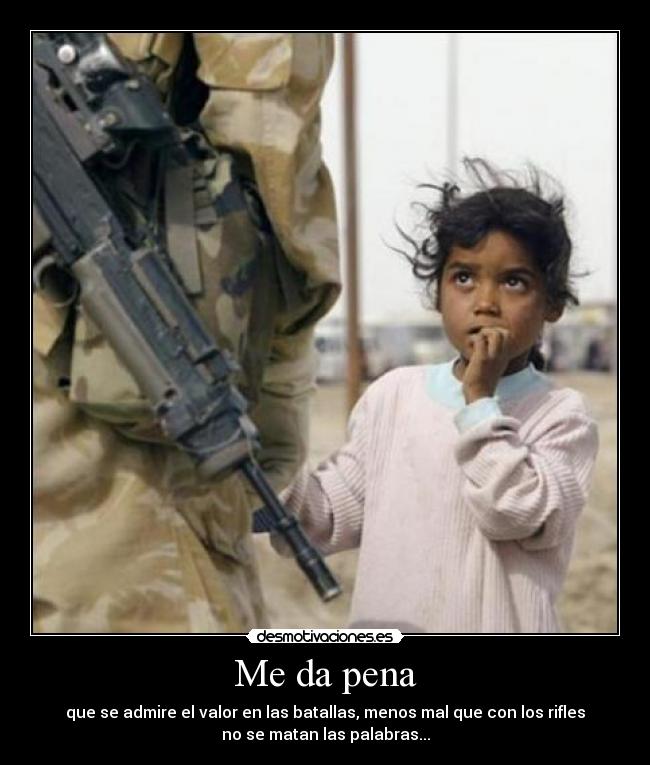 Me da pena - que se admire el valor en las batallas, menos mal que con los rifles
no se matan las palabras...