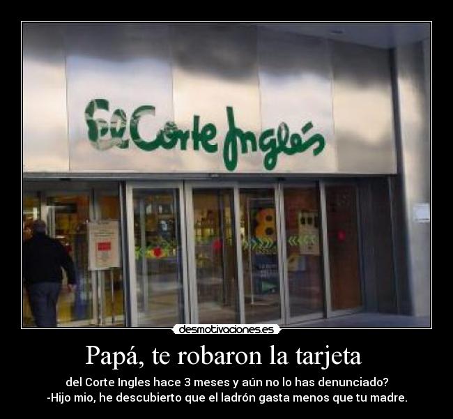 Papá, te robaron la tarjeta  - del Corte Ingles hace 3 meses y aún no lo has denunciado?
-Hijo mio, he descubierto que el ladrón gasta menos que tu madre.