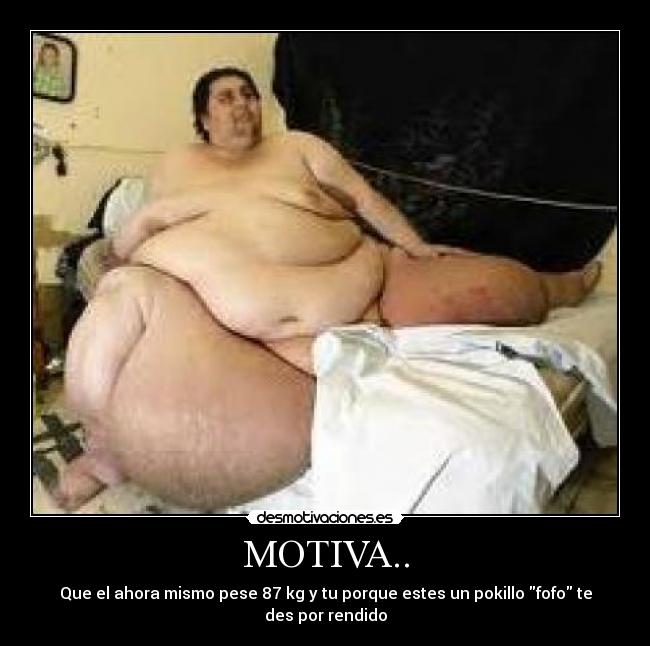 MOTIVA.. - Que el ahora mismo pese 87 kg y tu porque estes un pokillo fofo te des por rendido