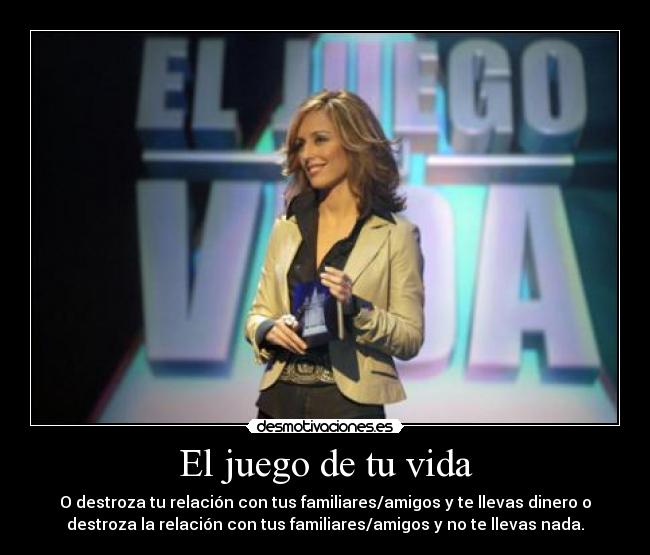 El juego de tu vida - O destroza tu relación con tus familiares/amigos y te llevas dinero o
destroza la relación con tus familiares/amigos y no te llevas nada.
