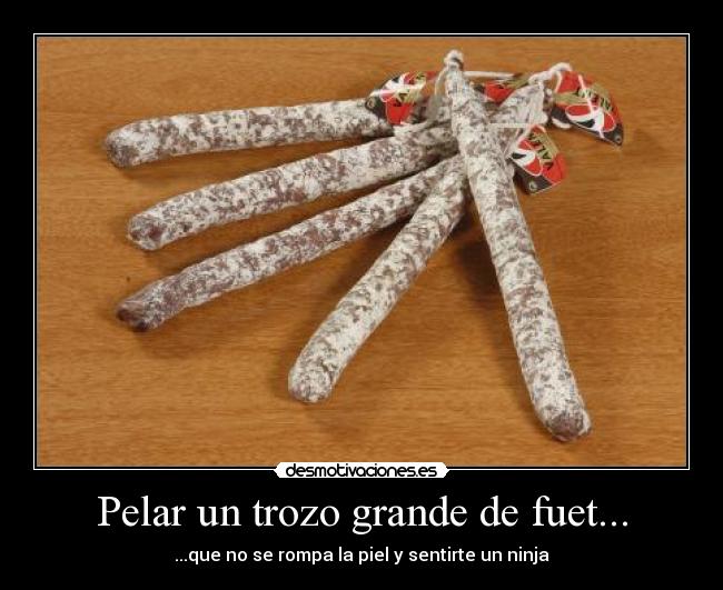 Pelar un trozo grande de fuet... - ...que no se rompa la piel y sentirte un ninja