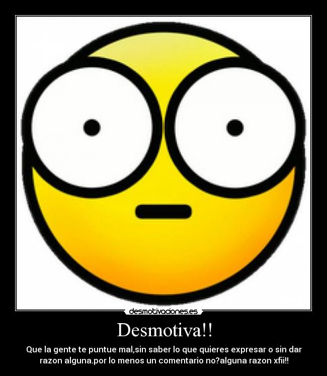 Desmotiva!! - Que la gente te puntue mal,sin saber lo que quieres expresar o sin dar
razon alguna.por lo menos un comentario no?alguna razon xfii!!