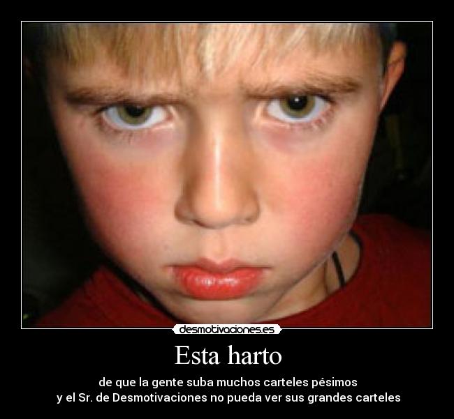 Esta harto - de que la gente suba muchos carteles pésimos
 y el Sr. de Desmotivaciones no pueda ver sus grandes carteles