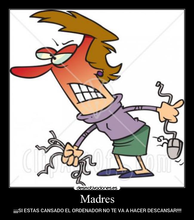 Madres - ¡¡¡¡SI ESTAS CANSADO EL ORDENADOR NO TE VA A HACER DESCANSAR!!!!