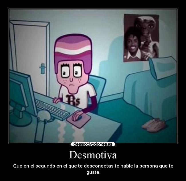 Desmotiva - Que en el segundo en el que te desconectas te hable la persona que te gusta.