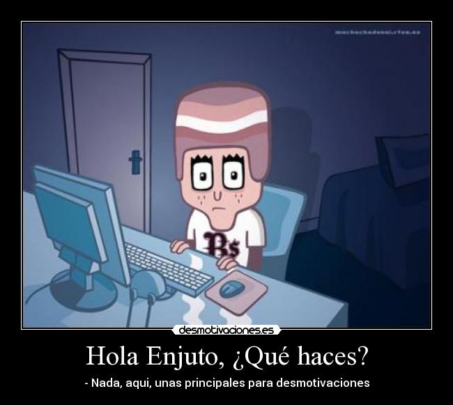 Hola Enjuto, ¿Qué haces? - - Nada, aqui, unas principales para desmotivaciones