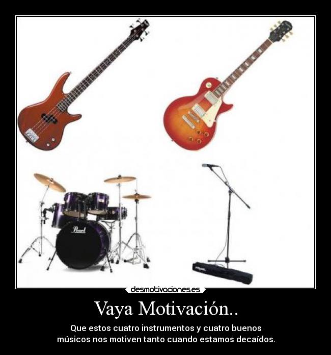 Vaya Motivación.. - Que estos cuatro instrumentos y cuatro buenos
músicos nos motiven tanto cuando estamos decaídos.