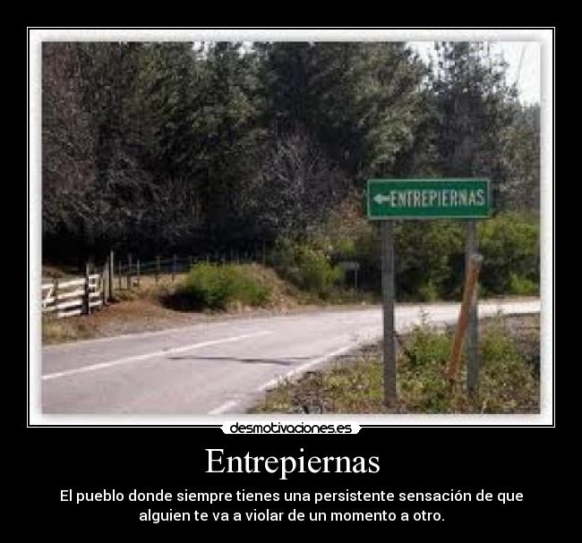 Entrepiernas - El pueblo donde siempre tienes una persistente sensación de que
alguien te va a violar de un momento a otro.