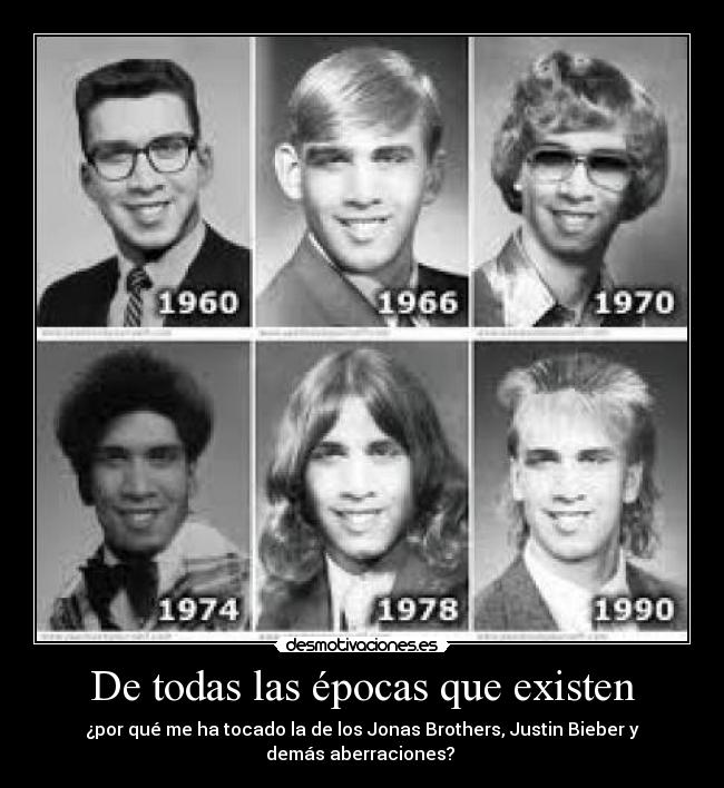 De todas las épocas que existen - ¿por qué me ha tocado la de los Jonas Brothers, Justin Bieber y
demás aberraciones?