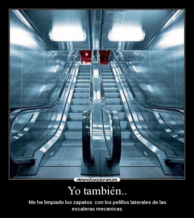 Yo también.. - Me he limpiado los zapatos con los pelillos laterales de las escaleras mecanicas.