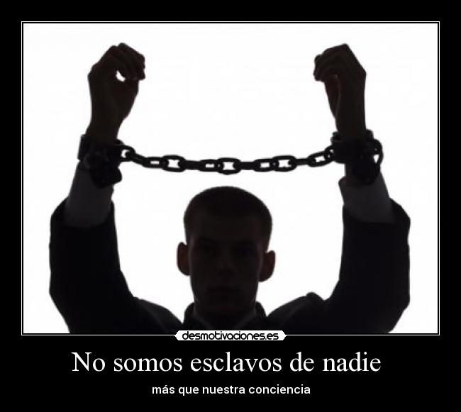 No somos esclavos de nadie - más que nuestra conciencia