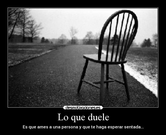 Lo que duele - Es que ames a una persona y que te haga esperar sentada...