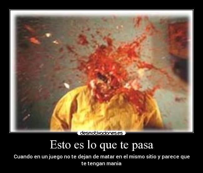 Esto es lo que te pasa - Cuando en un juego no te dejan de matar en el mismo sitio y parece que
te tengan mania