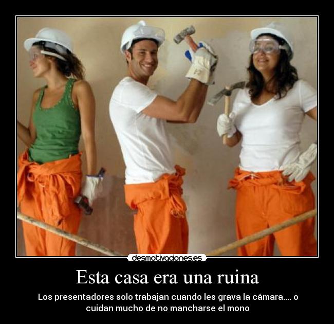 Esta casa era una ruina - Los presentadores solo trabajan cuando les grava la cámara.... o
cuidan mucho de no mancharse el mono