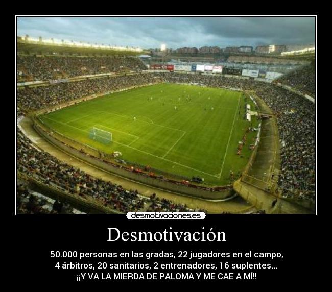 Desmotivación - 50.000 personas en las gradas, 22 jugadores en el campo,
4 árbitros, 20 sanitarios, 2 entrenadores, 16 suplentes...
¡¡Y VA LA MIERDA DE PALOMA Y ME CAE A MÍ!!