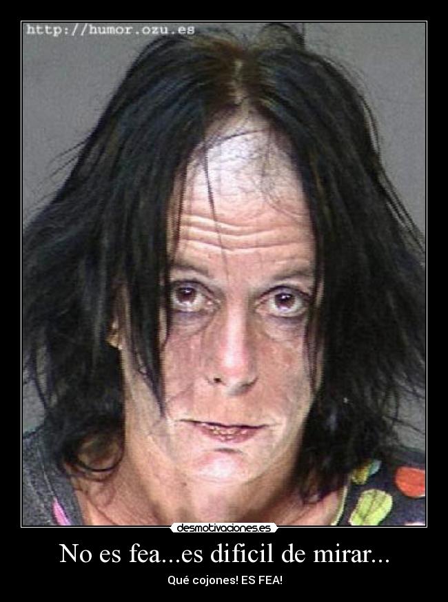 No es fea...es dificil de mirar... - Qué cojones! ES FEA!