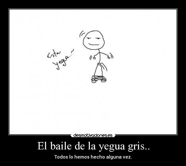 El baile de la yegua gris.. - Todos lo hemos hecho alguna vez.