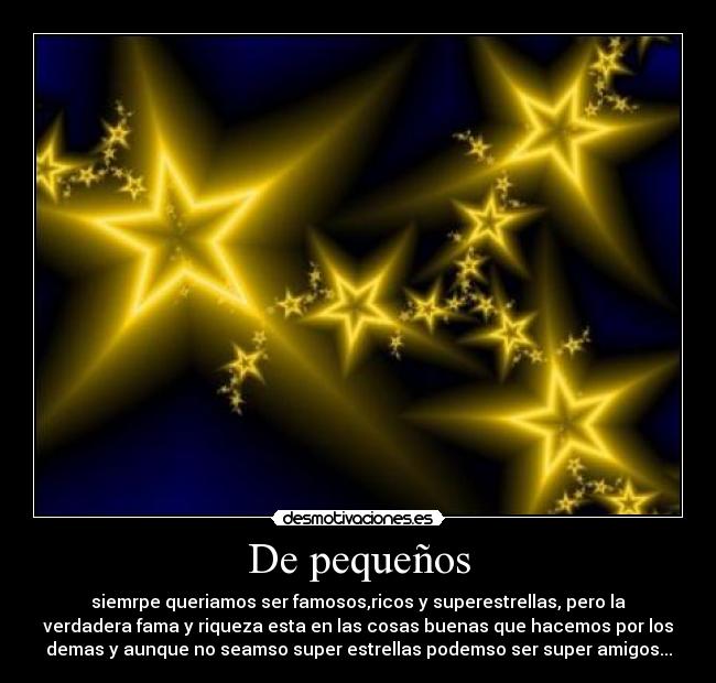 De pequeños - siemrpe queriamos ser famosos,ricos y superestrellas, pero la
verdadera fama y riqueza esta en las cosas buenas que hacemos por los
demas y aunque no seamso super estrellas podemso ser super amigos...