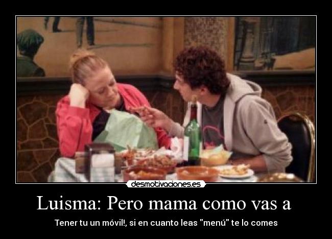 Luisma: Pero mama como vas a -