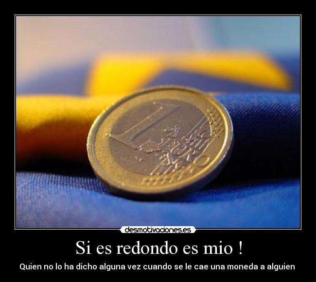 Si es redondo es mio ! - Quien no lo ha dicho alguna vez cuando se le cae una moneda a alguien 