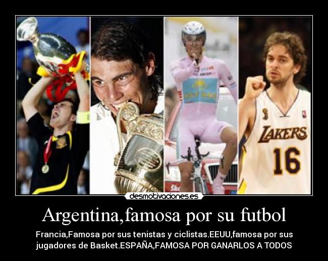 Argentina,famosa por su futbol - Francia,Famosa por sus tenistas y ciclistas.EEUU,famosa por sus
jugadores de Basket.ESPAÑA,FAMOSA POR GANARLOS A TODOS