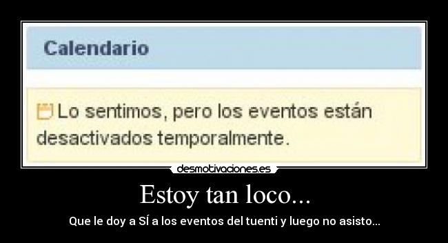 Estoy tan loco... - Que le doy a SÍ a los eventos del tuenti y luego no asisto...