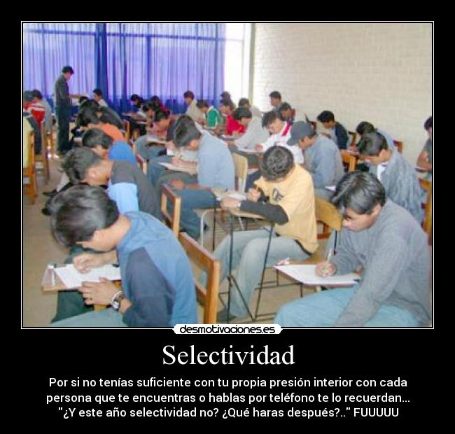 Selectividad - Por si no tenías suficiente con tu propia presión interior con cada
persona que te encuentras o hablas por teléfono te lo recuerdan...
¿Y este año selectividad no? ¿Qué haras después?.. FUUUUU