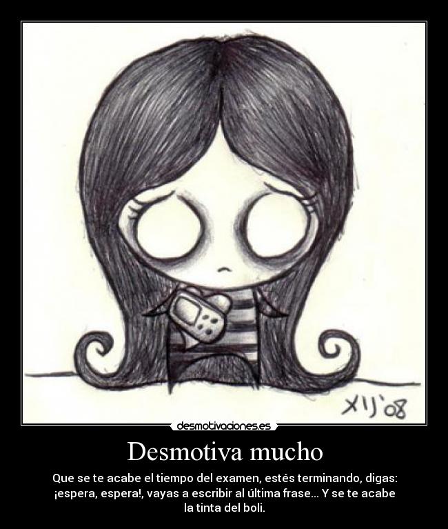 Desmotiva mucho - Que se te acabe el tiempo del examen, estés terminando, digas:
¡espera, espera!, vayas a escribir al última frase... Y se te acabe
la tinta del boli.