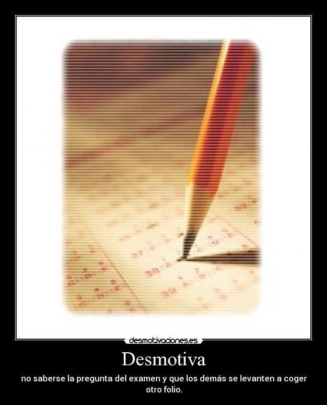 Desmotiva - no saberse la pregunta del examen y que los demás se levanten a coger otro folio.