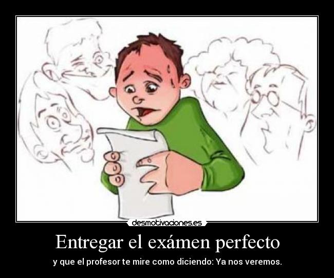 Entregar el exámen perfecto - y que el profesor te mire como diciendo: Ya nos veremos.