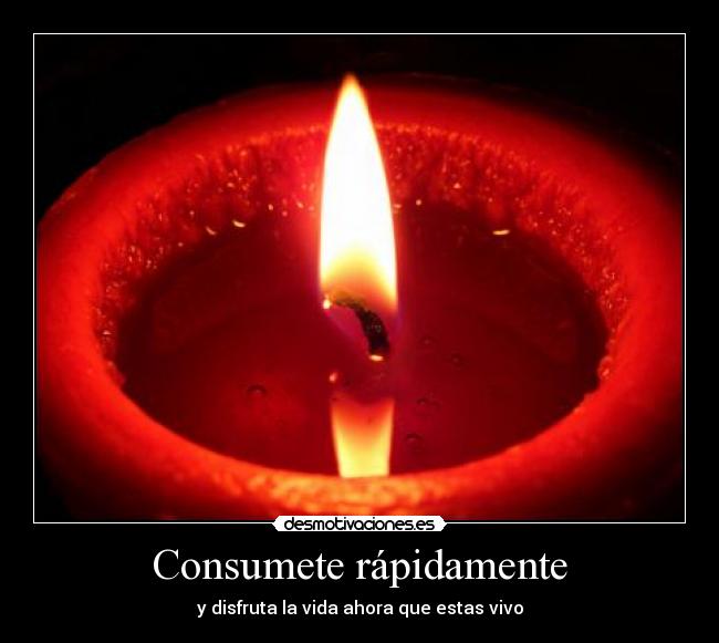 Consumete rápidamente - y disfruta la vida ahora que estas vivo