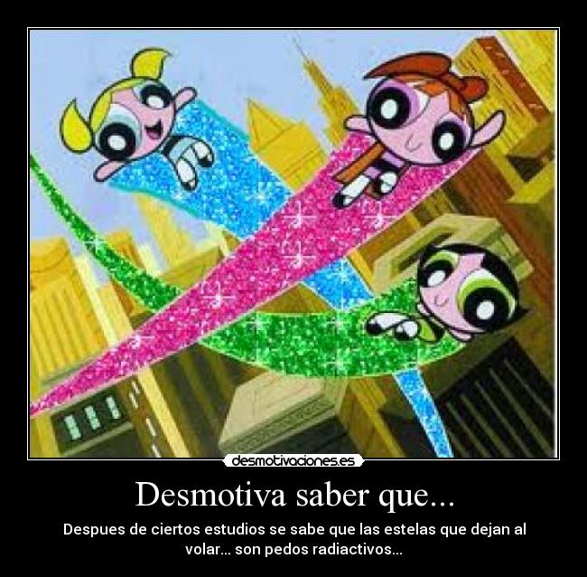 Desmotiva saber que... - Despues de ciertos estudios se sabe que las estelas que dejan al
volar... son pedos radiactivos...